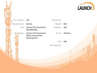 Part number: 255 Datasheets:
Manufacturer: Aervoe Weight: N/A
Title: Aervoe 255 Fluorescent
White&hellip;
Category: N/A
Description: Aervoe 255 Fluorescent
White Construction
Marking Paint
Genre: Wireless
Heci: N/A
Part Page URL:
 