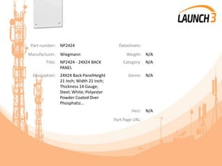 Part number: NP2424 Datasheets:
Manufacturer: Wiegmann Weight: N/A
Title: NP2424 - 24X24 BACK
PANEL
Category: N/A
Description: 24X24 Back PanelHeight
21 Inch; Width 21 Inch;
Thickness 14 Gauge;
Steel; White; Polyester
Powder Coated Over
Phosphatiz...
Genre: N/A
Heci: N/A
Part Page URL:
 
