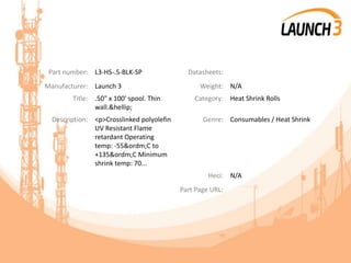 Part number: L3-HS-.5-BLK-SP Datasheets:
Manufacturer: Launch 3 Weight: N/A
Title: .50" x 100' spool. Thin
wall.&hellip;
Category: Heat Shrink Rolls
Description: <p>Crosslinked polyolefin
UV Resistant Flame
retardant Operating
temp: -55&ordm;C to
+135&ordm;C Minimum
shrink temp: 70...
Genre: Consumables / Heat Shrink
Heci: N/A
Part Page URL:
 