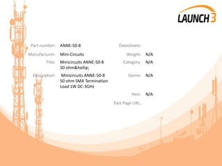 Part number: ANNE-50-8 Datasheets:
Manufacturer: Mini-Circuits Weight: N/A
Title: Minicircuits ANNE-50-8
50 ohm&hellip;
Category: N/A
Description: Minicircuits ANNE-50-8
50 ohm SMA Termination
Load 1W DC-3GHz
Genre: N/A
Heci: N/A
Part Page URL:
 