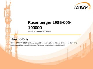 Rosenberger L98B-005-
100000
l98b-005-100000 - 100 meter
_______________________________________
How to Buy
Call: 1-877-878-9134 for this product Email: sales@launch3.net Click to send an RFQ:
http://www.launch3telecom.com/rosenberger/l98b005100000.html
 