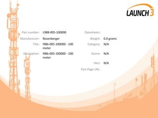 Part number: L98B-005-100000 Datasheets:
Manufacturer: Rosenberger Weight: 0.0 grams
Title: l98b-005-100000 - 100
meter
Category: N/A
Description: l98b-005-100000 - 100
meter
Genre: N/A
Heci: N/A
Part Page URL:
 