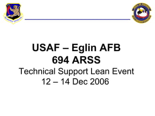 USAF – Eglin AFB 694 ARSS Technical Support Lean Event 12 – 14 Dec 2006  