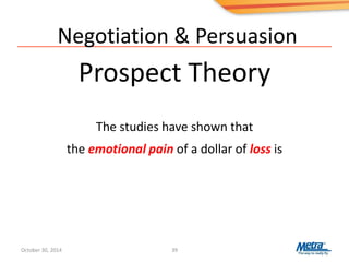 Negotiation & Persuasion
Prospect Theory
39
The studies have shown that
the emotional pain of a dollar of loss is
October 30, 2014
 