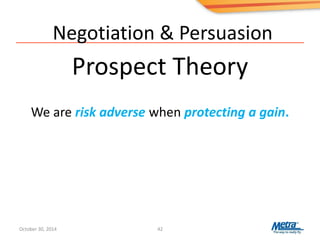 Negotiation & Persuasion
Prospect Theory
42
We are risk adverse when protecting a gain.
October 30, 2014
 