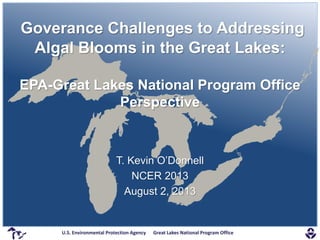 U.S. Environmental Protection Agency Great Lakes National Program OfficeU.S. Environmental Protection Agency Great Lakes National Program Office
Goverance Challenges to Addressing
Algal Blooms in the Great Lakes:
EPA-Great Lakes National Program Office
Perspective
T. Kevin O’Donnell
NCER 2013
August 2, 2013
 