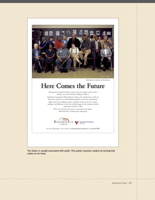 Experience Corps | 21
���������������������
����������������������������������������������������������������������
��������������������������������������������������
����������������������������������������������������������������������������
����������������������������������������������������������������������
������������������������������������������������������������������������
������������������������������������������������������������������������������
�����������������������������
���������������������������������������������������������
������������������������������������������
�������������������������������
��������������������������������������������������������������������������������������
����������������
The future is usually associated with youth. This poster surprises readers by turning that
notion on its head.
 