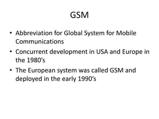 GSM
• Abbreviation for Global System for Mobile
Communications
• Concurrent development in USA and Europe in
the 1980’s
• ...