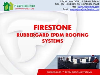 Jl.Tebet Utara IV/ No. 5. Jakarta Selatan
Telp : (021) 830 3907 Fax : (021) 837 95604
Http : www.roof-online.com
Email : suryawijaya@roof-online.com
FIRESTONE
RUBBERGARD EPDM ROOFING
SYSTEMS
 