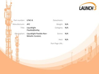 Part number: LFNC-B Datasheets:
Manufacturer: AFC Weight: N/A
Title: Liquidtight
Flexible&hellip;
Category: N/A
Description: Liquidtight Flexible Non-
Metallic Conduit,
Genre: N/A
Heci: N/A
Part Page URL:
 