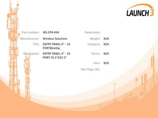 Part number: WS-EP4-4X4 Datasheets:
Manufacturer: Wireless Solutions Weight: N/A
Title: ENTRY PANEL 4" - 16
PORT&hellip;
Category: N/A
Description: ENTRY PANEL 4" - 16
PORT 25.5"X25.5"
Genre: N/A
Heci: N/A
Part Page URL:
 