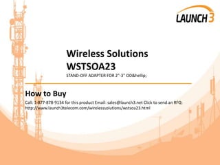 Wireless Solutions
WSTSOA23
STAND-OFF ADAPTER FOR 2"-3" OD&hellip;
_______________________________________
How to Buy
Call: 1-877-878-9134 for this product Email: sales@launch3.net Click to send an RFQ:
http://www.launch3telecom.com/wirelesssolutions/wstsoa23.html
 