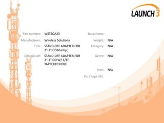 Part number: WSTSOA23 Datasheets:
Manufacturer: Wireless Solutions Weight: N/A
Title: STAND-OFF ADAPTER FOR
2"-3" OD&hellip;
Category: N/A
Description: STAND-OFF ADAPTER FOR
2"-3" OD W/ 3/8"
TAPPERED HOLE
Genre: N/A
Heci: N/A
Part Page URL:
 