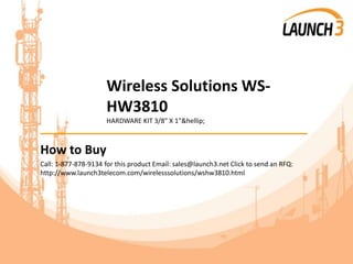 Wireless Solutions WS-
HW3810
HARDWARE KIT 3/8" X 1"&hellip;
_______________________________________
How to Buy
Call: 1-877-878-9134 for this product Email: sales@launch3.net Click to send an RFQ:
http://www.launch3telecom.com/wirelesssolutions/wshw3810.html
 