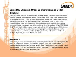 Same Day Shipping, Order Confirmation and Order
Tracking
Once your order is placed for the HEWLETT PACKARD 6290A, you may select from several
shipping methods, including UPS, Federal Express, DHL, USPS, 3 day, 2 day, overnight and
international methods. Orders received and approved before 3PM EST will generally ship
the same business day. You will receive an order confirmation email for your HEWLETT
PACKARD 6290A along with the tracking number as soon as it is available. The tracking
number will allow you to track your shipment in real time. We pack the HEWLETT PACKARD
6290A in anti-static bubble wrap to ensure safe delivery. We will combine multiple items in
one shipment whenever possible to save on shipping time and costs. Because we have
several distribution points and vendor locations, sometimes orders will be divided into
multiple shipments, but never at extra cost to you.
_______________________________________
Warranty
Every item you purchase from us includes a warranty and our hassle-free return policy. We
stand by our product and your satisfaction is our goal. If you ever have questions or
concerns about your HEWLETT PACKARD 6290A order, simply contact our Customer Service
Department at 877-878-9134, Monday - Friday, 9 AM - 5 PM EST. Friendly customer service
reps are available to assist you with your order.
 