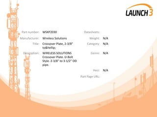 Part number: WSXP2030 Datasheets:
Manufacturer: Wireless Solutions Weight: N/A
Title: Crossover Plate, 2-3/8"
to&hellip;
Category: N/A
Description: WIRELESS SOLUTIONS
Crossover Plate. U-Bolt
Style. 2-3/8" to 3-1/2" OD
pipe.
Genre: N/A
Heci: N/A
Part Page URL:
 