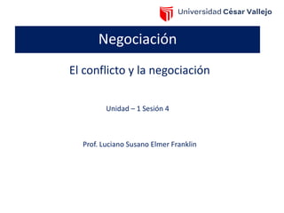 Negociación
Unidad – 1 Sesión 4
Prof. Luciano Susano Elmer Franklin
El conflicto y la negociación
 
