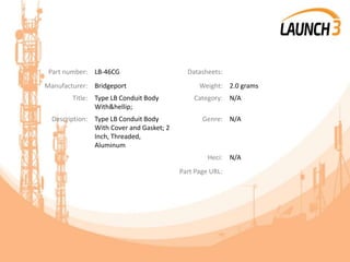 Part number: LB-46CG Datasheets:
Manufacturer: Bridgeport Weight: 2.0 grams
Title: Type LB Conduit Body
With&hellip;
Category: N/A
Description: Type LB Conduit Body
With Cover and Gasket; 2
Inch, Threaded,
Aluminum
Genre: N/A
Heci: N/A
Part Page URL:
 