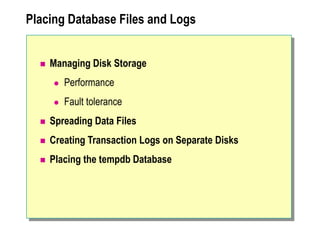 Placing Database Files and Logs
 Managing Disk Storage
 Performance
 Fault tolerance
 Spreading Data Files
 Creating Transaction Logs on Separate Disks
 Placing the tempdb Database
 