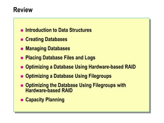 Review
 Introduction to Data Structures
 Creating Databases
 Managing Databases
 Placing Database Files and Logs
 Optimizing a Database Using Hardware-based RAID
 Optimizing a Database Using Filegroups
 Optimizing the Database Using Filegroups with
Hardware-based RAID
 Capacity Planning
 