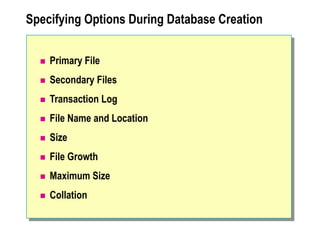 Specifying Options During Database Creation
 Primary File
 Secondary Files
 Transaction Log
 File Name and Location
 Size
 File Growth
 Maximum Size
 Collation
 