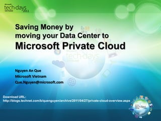 Saving Money by
       moving your Data Center to
       Microsoft Private Cloud

       Nguyen An Que
       Microsoft Vietnam
       Que.Nguyen@microsoft.com


Download URL:
http://blogs.technet.com/b/quenguyen/archive/2011/04/27/private-cloud-overview.aspx
 