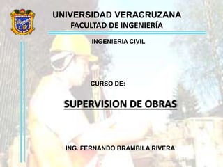 SUPERVISION DE OBRAS
UNIVERSIDAD VERACRUZANA
FACULTAD DE INGENIERÍA
INGENIERIA CIVIL
CURSO DE:
ING. FERNANDO BRAMBILA RIVERA
 