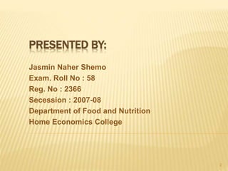 PRESENTED BY:
Jasmin Naher Shemo
Exam. Roll No : 58
Reg. No : 2366
Secession : 2007-08
Department of Food and Nutrition
Ho...