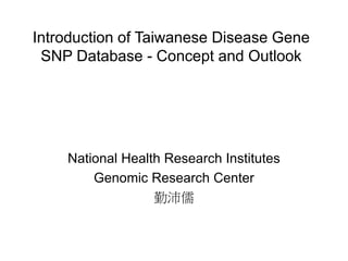 Introduction of Taiwanese Disease Gene
SNP Database - Concept and Outlook
National Health Research Institutes
Genomic Research Center
勤沛儒
 