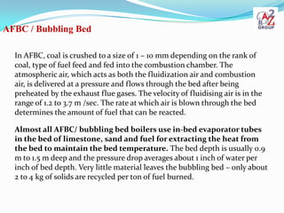 AFBC / Bubbling Bed

  In AFBC, coal is crushed to a size of 1 – 10 mm depending on the rank of
  coal, type of fuel feed ...