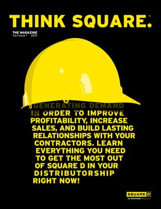 GENERATING DEMAND
IN ORDER TO IMPROVE
PROFITABILITY, INCREASE
SALES, AND BUILD LASTING
RELATIONSHIPS WITH YOUR
CONTRACTORS. LEARN
EVERYTHING YOU NEED
TO GET THE MOST OUT
OF SQUARE D IN YOUR
DISTRIBUTORSHIP
RIGHT NOW!
THE MAGAZINE
Vol.1 Issue 1 2015
 