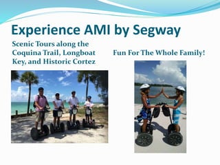 Experience AMI by Segway
Scenic Tours along the
Coquina Trail, Longboat
Key, and Historic Cortez
Fun For The Whole Family!
 