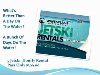 What’s
Better Than
A Day On
The Water?
A Bunch Of
Days On The
Water!
5 Jetski Hourly Rental
Pass Only $399.00!
 