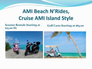 AMI Beach N’Rides,
Cruise AMI Island Style
Scooter Rentals Starting at
$15.00 Hr
Golf Carts Starting at $65.00
 