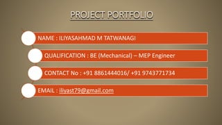 PROJECT PORTFOLIO
NAME : ILIYASAHMAD M TATWANAGI
QUALIFICATION : BE (Mechanical) – MEP Engineer
CONTACT No : +91 8861444016/ +91 9743771734
EMAIL : iliyast79@gmail.com
 