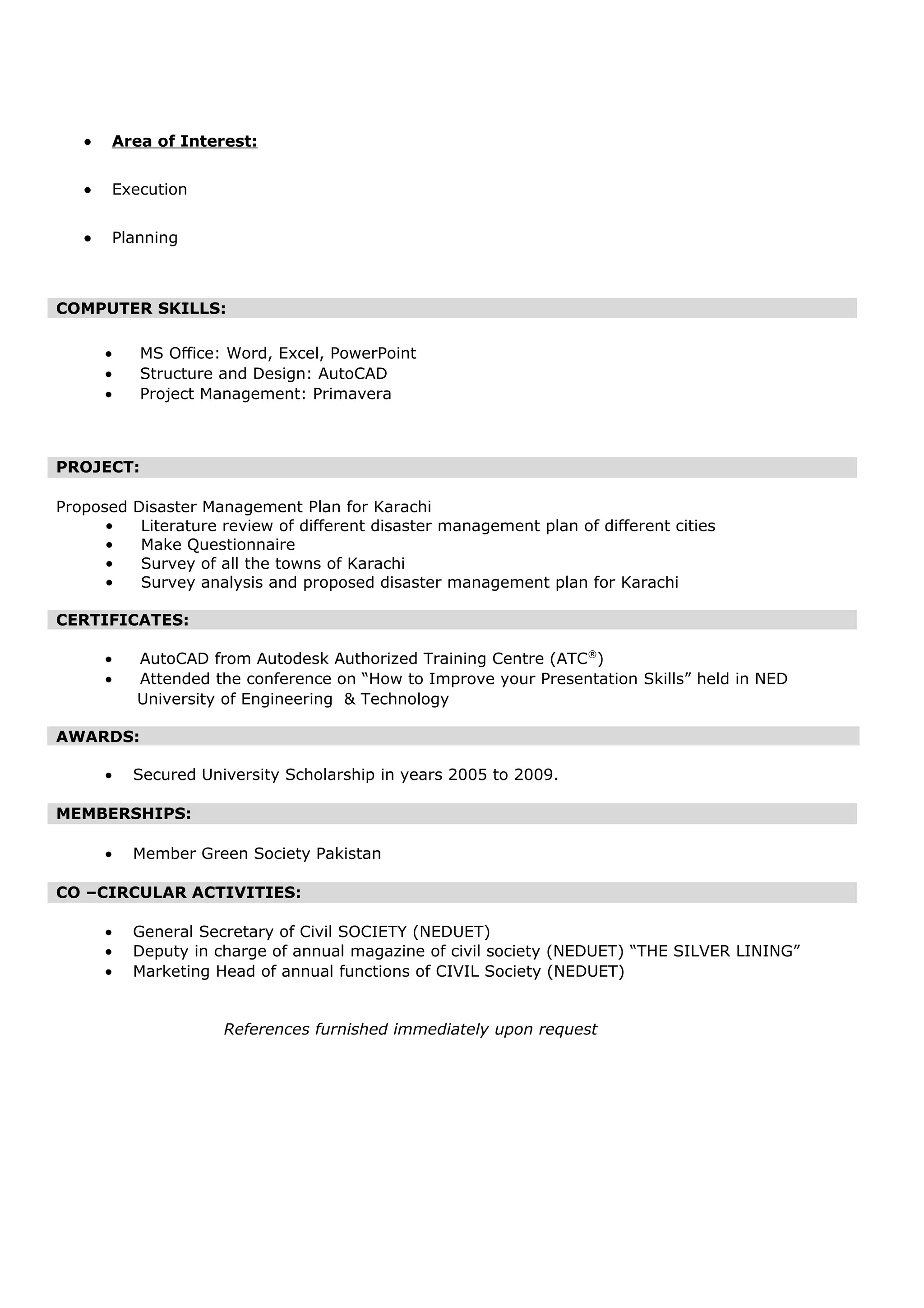 MEMBERSHIPS:
• Member Green Society Pakistan
CO –CIRCULAR ACTIVITIES:
• General Secretary of Civil SOCIETY (NEDUET)
• Deputy in charge of annual magazine of civil society (NEDUET) “THE SILVER
LINING”
• Marketing Head of annual functions of CIVIL Society (NEDUET)
Personal Data:
Father Name :
Date of Birth : 30-11-1987
Status : Single
Religion : Islam
Passport No :
Mobile # : 00971 505732539
Email Address : merajhuda7@gmail.com
Permanent Address : R-16 Bagha Sheraz near Malir Halt, Karachi Pakistan.
References furnished immediately upon request
 