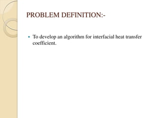 PROBLEM DEFINITION:-
 To develop an algorithm for interfacial heat transfer
coefficient.
 