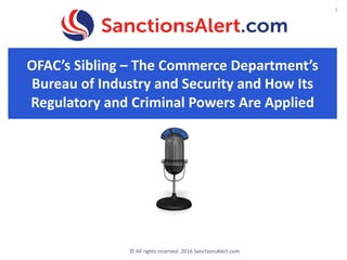 OFAC’s	Sibling	– The	Commerce	Department’s	
Bureau	of	Industry	and	Security	and	How	Its	
Regulatory	and	Criminal	Powers	Are	Applied
©	All	rights	reserved.	2016	SanctionsAlert.com
1
 