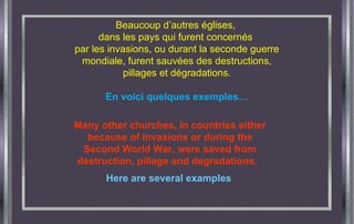 Beaucoup d’autres églises,  dans les pays qui furent concernés  par les invasions, ou durant la seconde guerre mondiale, furent sauvées des destructions, pillages et dégradations. En voici quelques exemples… Many other churches, in countries either because of invasions or during the Second World War, were saved from destruction, pillage and degradations.  Here are several examples   