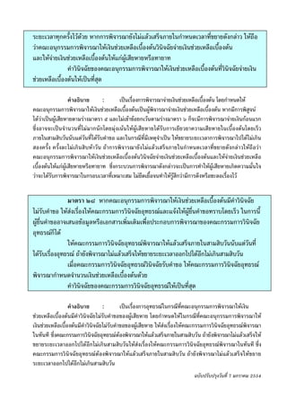 -๑๘-
ระยะเวลาทุกครั้งไวดวย หากการพิจารณายังไมแลวเสร็จภายในกําหนดเวลาที่ขยายดังกลาว ใหถือ
วาคณะอนุกรรมการพิจารณาใหเงินชวยเหลือเบื้องตนวินิจฉัยจายเงินชวยเหลือเบื้องตน
และใหจายเงินชวยเหลือเบื้องตนใหแกผูเสียหายหรือทายาท
               คําวินิจฉัยของคณะอนุกรรมการพิจารณาใหเงินชวยเหลือเบื้องตนที่วินิจฉัยจายเงิน
ชวยเหลือเบื้องตนใหเปนที่สุด

                   คําอธิบาย     :       เปนเรื่องการพิจารณาจายเงินชวยเหลือเบื้องตน โดยกําหนดให
คณะอนุกรรมการพิจารณาใหเงินชวยเหลือเบื้องตนเปนผูพิจารณาจายเงินชวยเหลือเบื้องตน หากมีการพิสูจน
ไดวาเปนผูเสียหายตามรางมาตรา ๕ และไมเขาขอยกเวนตามรางมาตรา ๖ ก็จะมีการพิจารณาจายเงินกอนแรก
ซึ่งอาจจะเปนจํานวนที่ไมมากนักโดยมุงเนนใหผูเสียหายไดรับการเยียวยาความเสียหายในเบื้องตนโดยเร็ว
ภายในสามสิบวันนับแตวันที่ไดรับคําขอ และในกรณีที่มีเหตุจําเปน ใหขยายระยะเวลาการพิจารณาไปไดไมเกิน
สองครั้ง ครั้งละไมเกินสิบหาวัน ถาการพิจารณายังไมแลวเสร็จภายในกําหนดเวลาที่ขยายดังกลาวใหถือวา
คณะอนุกรรมการพิจารณาใหเงินชวยเหลือเบื้องตนวินิจฉัยจายเงินชวยเหลือเบื้องตนและใหจายเงินชวยเหลือ
เบื้องตนใหแกผูเสียหายหรือทายาท ซึ่งกระบวนการพิจารณาดังกลาวจะเปนการทําใหผูเสียหายเกิดความมั่นใจ
วาจะไดรับการพิจารณาในกรอบเวลาที่เหมาะสม ไมยืดเยื้อจนทําใหรูสึกวามีการดึงหรือชะลอเรื่องไว


                มาตรา ๒๘ หากคณะอนุกรรมการพิจารณาใหเงินชวยเหลือเบื้องตนมีคําวินิจฉัย
ไมรับคําขอ ใหสงเรื่องใหคณะกรรมการวินิจฉัยอุทธรณและแจงใหผูยื่นคําขอทราบโดยเร็ว ในการนี้
ผูยื่นคําขออาจเสนอขอมูลหรือเอกสารเพิ่มเติมเพื่อประกอบการพิจารณาของคณะกรรมการวินิจฉัย
อุทธรณก็ได
                ใหคณะกรรมการวินิจฉัยอุทธรณพิจารณาใหแลวเสร็จภายในสามสิบวันนับแตวันที่
ไดรับเรื่องอุทธรณ ถายังพิจารณาไมแลวเสร็จใหขยายระยะเวลาออกไปไดอกไมเกินสามสิบวัน
                                                                        ี
                เมื่อคณะกรรมการวินิจฉัยอุทธรณวินิจฉัยรับคําขอ ใหคณะกรรมการวินิจฉัยอุทธรณ
พิจารณากําหนดจํานวนเงินชวยเหลือเบื้องตนดวย
                คําวินิจฉัยของคณะกรรมการวินิจฉัยอุทธรณใหเปนที่สุด

                  คําอธิบาย        :        เปนเรื่องการอุทธรณในกรณีที่คณะอนุกรรมการพิจารณาใหเงิน
ชวยเหลือเบื้องตนมีคําวินิจฉัยไมรับคําขอของผูเสียหาย โดยกําหนดใหในกรณีที่คณะอนุกรรมการพิจารณาให
เงินชวยเหลือเบื้องตนมีคําวินิจฉัยไมรับคําขอของผูเสียหาย ใหสงเรื่องใหคณะกรรมการวินิจฉัยอุทธรณพิจารณา
ในทันที ซึ่งคณะกรรมการวินิจฉัยอุทธรณตองพิจารณาใหแลวเสร็จภายในสามสิบวัน ถายังพิจารณาไมแลวเสร็จให
ขยายระยะเวลาออกไปไดอีกไมเกินสามสิบวันใหสงเรื่องใหคณะกรรมการวินิจฉัยอุทธรณพิจารณาในทันที ซึ่ง
คณะกรรมการวิ นิ จฉั ยอุ ทธรณ ต องพิ จารณาให แล วเสร็จภายในสามสิ บวั น ถ ายั งพิ จารณาไมแล วเสร็จ ใหข ยาย
ระยะเวลาออกไปไดอีกไมเกินสามสิบวัน
                                                                               ฉบับปรับปรุงวันที่ 7 มกราคม 2554
 