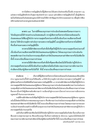 -๒๑-
             หากไมมีพระราชบัญญัติฉบับนี้ผูเสียหายจะไดเฉพาะเงินชวยเหลือเบื้องตน ตามมาตรา ๔๑
แหงพระราชบัญญัติหลักประกันสุขภาพแหงชาติ พ.ศ. ๒๕๔๕ แตกรณีพระราชบัญญัติฉบับนี้ เมื่อผูเสียหาย
พอใจหรือยินยอมรับเงินชดเชยกฎหมายไดกําหนดใหมีการทําสัญญาประนีประนอมยอมความ เพื่อยุติการฟอง
คดีทางแพงตามประมวลกฎหมายแพงและพาณิชย



                มาตรา ๓๔ ในกรณีที่คณะอนุกรรมการประเมินเงินชดเชยหรือคณะกรรมการ
วินิจฉัยอุทธรณไดกําหนดจํานวนเงินชดเชยแลว หากผูเสียหายหรือทายาทไมตกลงยินยอมรับ
เงินชดเชยและไดฟองผูใหบริการสาธารณสุขหรือหนวยงานที่เกี่ยวของกับความเสียหายเปนคดี
                    
ตอศาล ใหสํานักงานยุติการดําเนินการตามพระราชบัญญัตินี้ และผูเสียหายหรือทายาทไมมีสิทธิ
ที่จะยื่นคําขอตามพระราชบัญญัตินี้อก ี
                หากศาลไดมีคําพิพากษาหรือคําสั่งถึงที่สุดใหผูใหบริการสาธารณสุขหรือหนวยงานที่
เกี่ยวของกับความเสียหายชดใชคาสินไหมทดแทนแกผูเสียหาย ใหคณะอนุกรรมการประเมินเงิน
ชดเชยพิจารณาวาจะจายเงินจากกองทุนเพื่อชําระคาสินไหมทดแทนตามคําพิพากษาหรือไมเพียงใด
ทั้งนี้ ตามระเบียบที่คณะกรรมการกําหนด
                หากศาลไดมีคําพิพากษาหรือคําสั่งถึงที่สุดยกฟองโดยไมไดวินิจฉัยวาผูใหบริการ
สาธารณสุขหรือหนวยงานที่เกี่ยวของกับความเสียหายไมตองรับผิด คณะกรรมการอาจพิจารณาจาย
คาเสียหายใหแกผูเสียหายหรือไมก็ได ทั้งนี้ ตามระเบียบที่คณะกรรมการกําหนด

         คําอธิบาย         :      เปนกรณีที่ผูเสียหายหรือทายาทไมตกลงยินยอมรับเงินชดเชยและฟองคดีตอ
ศาล กฎหมายฉบั บ นี้ ไ ด กํ า หนดให มี ผ ลคื อ ๑)ให สํ า นั กงานยุ ติ การดํ าเนิ นการตามพระราชบั ญ ญั ติ นี้ ๒)
ผูเสียหายหรือทายาทไมมีสิทธิยื่นคําขอตามพระราชบัญญัตินี้อีก ๓) หากศาลมีคําพิพากษาถึงที่สุดใหผูใหบริการ
สาธารณสุขชดใชคาสินไหมทดแทนแกผูเสียหาย ใหคณะอนุกรรมการประเมินเงินชดเชยพิจารณาวาจะจายเงินจาก
กองทุนเพื่อชําระคาสินไหมทดแทนตามคําพิพากษาหรือไมเพียงใดโดยเปนไปตามระเบียบที่คณะกรรมการกําหนด
ซึ่งมาตรานี้จะทําใหผูเสียหายตองพิจารณาวา จะเลือกเขาสูกระบวนการใดระหวางกระบวนการเยียวยาตาม
กฎหมายนี้ กับกระบวนการทางศาล
         กรณีที่ศาลมีคําพิพากษาถึงที่สุดใหผูใหบริการสาธารณสุขชดใชคาสินไหมทดแทนแกผูเสียหาย กฎหมาย
ฉบับนี้เปดชองใหเปนอํานาจของคณะอนุกรรมการ ที่จะพิจารณาวาจะจายเงินจากกองทุนเพื่อชําระคาสินไหม
ทดแทนตามคําพิพากษาหรือไมเพียงใด ทั้งนี้ ตามระเบียบที่คณะกรรมการกําหนด โดยคณะกรรมการอาจจะออก
ระเบียบกําหนดหลักเกณฑวากรณีใดที่กองทุนควรจะจายคาสินไหมทดแทนตามคําพิพากษาแทนผูใหบริการ
สาธารณสุขหรือไม จํานวนเทาใด
         แตถาเปนกรณีที่ศาลยกฟองโดยไมไดวินิจฉัยวาผูใหบริการสาธารณสุขไมตองรับผิด ซึ่งอาจเปนการยก
ฟ องเพราะเหตุ ขาดอายุ ความ ฟ องเคลื อ บคลุ ม ซึ่ งเป นความผิ ด พลาด เชิ งระบบ กฎหมายได เป ด ช อ งให
คณะกรรมการอาจพิจารณาจายคาเสียหายใหแกผูเสียหายหรือไมก็ได ทั้งนี้ ตามระเบียบที่คณะกรรมการกําหนด
                                                                               ฉบับปรับปรุงวันที่ 7 มกราคม 2554
 