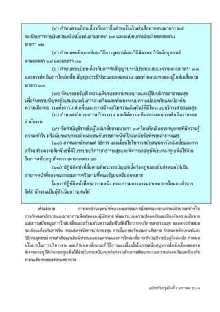 -๘-
               (๔) กําหนดระเบียบเกี่ยวกับการยื่นคําขอรับเงินคาเสียหายตามมาตรา ๒๕
ระเบียบการจายเงินชวยเหลือเบื้องตนตามมาตรา ๒๙ และระเบียบการจายเงินชดเชยตาม
มาตรา ๓๒
               (๕) กําหนดหลักเกณฑและวิธีการอุทธรณและวิธีพิจารณาวินิจฉัยอุทธรณ
ตามมาตรา ๒๘ และมาตรา ๓๑
               (๖) กําหนดระเบียบเกี่ยวกับการทําสัญญาประนีประนอมยอมความตามมาตรา ๓๓
และการดําเนินการไกลเกลี่ย สัญญาประนีประนอมยอมความ และคาตอบแทนของผูไกลเกลี่ยตาม
                                                                              
มาตรา ๓๙
               (๗) จัดประชุมรับฟงความเห็นของสถานพยาบาลและผูรับบริการสาธารณสุข
เพื่อรับทราบปญหาขอเสนอแนะในการสงเสริมและพัฒนาระบบความปลอดภัยและปองกัน
ความเสียหาย รวมทั้งการไกลเกลี่ยและการสรางเสริมความสัมพันธทดีในระบบบริการสาธารณสุข
                                                                  ี่
               (๘) กําหนดนโยบายการบริหารงาน และใหความเห็นชอบแผนการดําเนินงานของ
สํานักงาน
               (๙) จัดทําบัญชีรายชื่อผูไกลเกลี่ยตามมาตรา ๓๙ โดยคัดเลือกจากบุคคลที่มีความรู
ความเขาใจ หรือมีประสบการณเหมาะสมกับการทําหนาที่ไกลเกลี่ยขอพิพาทสาธารณสุข
               (๑๐) กําหนดหลักเกณฑ วิธีการ และเงื่อนไขในการสนับสนุนการไกลเกลี่ยและการ
สรางเสริมความสัมพันธที่ดีในระบบบริการสาธารณสุขและพิจารณาอนุมัติเงินกองทุนเพื่อใชจาย
ในการสนับสนุนกิจกรรมตามมาตรา ๔๓
               (๑๑) ปฏิบัติหนาที่อื่นตามที่พระราชบัญญัตินี้หรือกฎหมายอืนกําหนดใหเปน
                                                                        ่
อํานาจหนาที่ของคณะกรรมการหรือตามที่คณะรัฐมนตรีมอบหมาย
               ในการปฏิบัติหนาที่ตามวรรคหนึ่ง คณะกรรมการอาจมอบหมายหรือมอบอํานาจ
ใหสํานักงานเปนผูดําเนินการแทนได

         คําอธิบาย      :       กําหนดอํานาจหนาที่ของคณะกรรมการโดยคณะกรรมการมีอํานาจหนาที่ใน
การกําหนดนโยบายและมาตรการเพื่อคุมครองผูเสียหาย พัฒนาระบบความปลอดภัยและปองกันความเสียหาย
และการสนับสนุนการไกลเกลี่ยและสรางเสริมความสัมพันธที่ดีในระบบบริการสาธารณสุข ตลอดจนกําหนด
ระเบียบเกี่ยวกับการรับ การบริหารจัดการเงินกองทุน การยื่นคําขอรับเงินคาเสียหาย กําหนดหลักเกณฑและ
วิธีการอุทธรณ การทําสัญญาประนีประนอมยอมความและการไกลเกลี่ย จัดทําบัญชีรายชื่อผูไกลเกลี่ย กําหนด
นโยบายในการบริหารงาน และกําหนดหลักเกณฑ วิธีการและเงื่อนไขในการสนับสนุนการไกลเกลี่ยตลอดจน
พิจารณาอนุมัติเงินกองทุนเพื่อใชจายในการสนับสนุนกิจกรรมดานการพัฒนาระบบความปลอดภัยและปองกัน
ความเสียหายของสถานพยาบาล



                                                                      ฉบับปรับปรุงวันที่ 7 มกราคม 2554
 