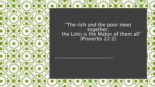 “The rich and the poor meet
together;
the LORD is the Maker of them all”
(Proverbs 22:2)
 