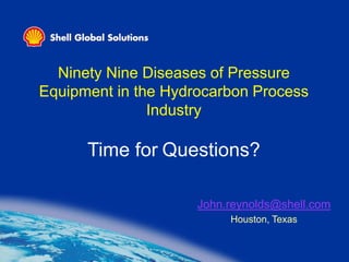Ninety Nine Diseases of Pressure
Equipment in the Hydrocarbon Process
Industry
Time for Questions?
John.reynolds@shell.com
Houston, Texas
 