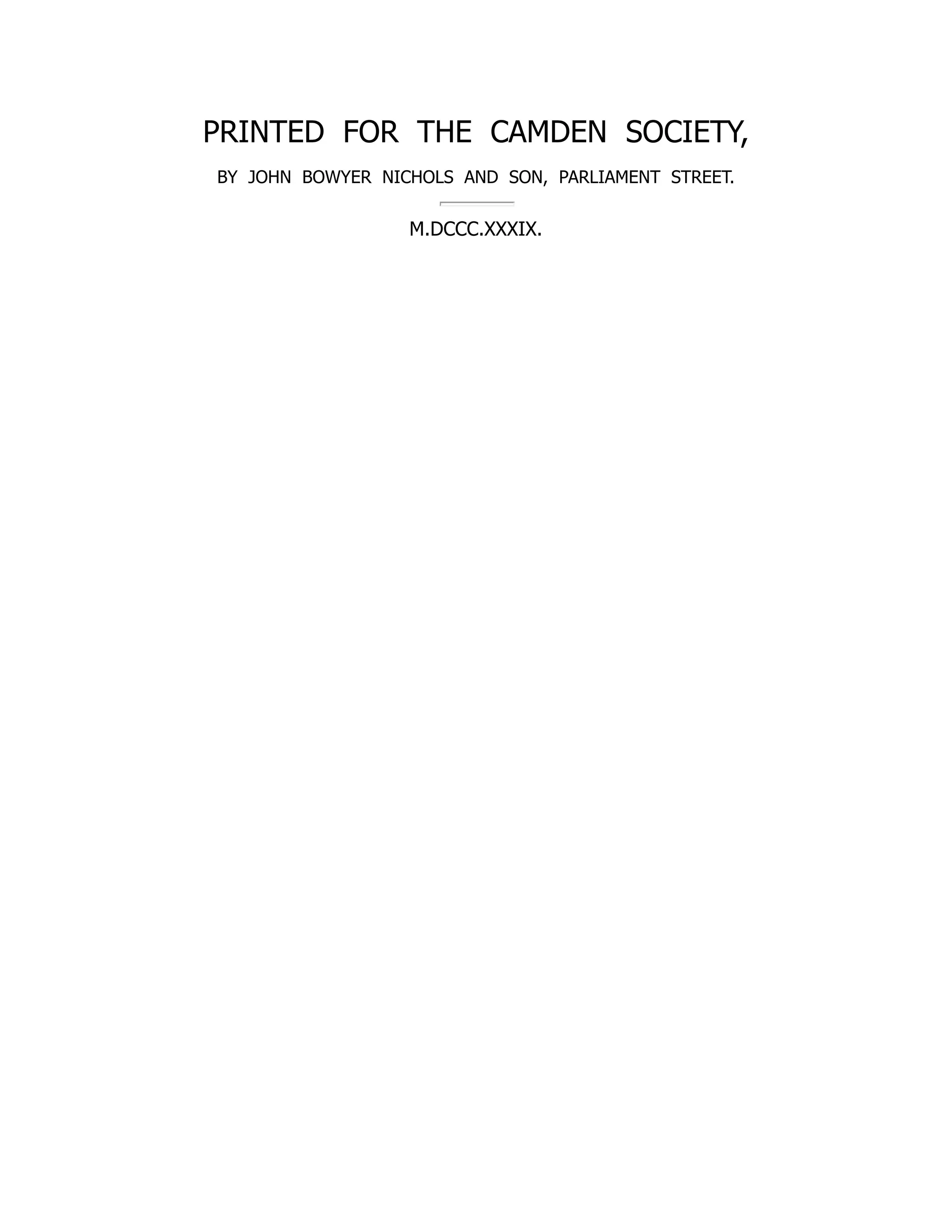 PRINTED FOR THE CAMDEN SOCIETY,
BY JOHN BOWYER NICHOLS AND SON, PARLIAMENT STREET.
M.DCCC.XXXIX.
 