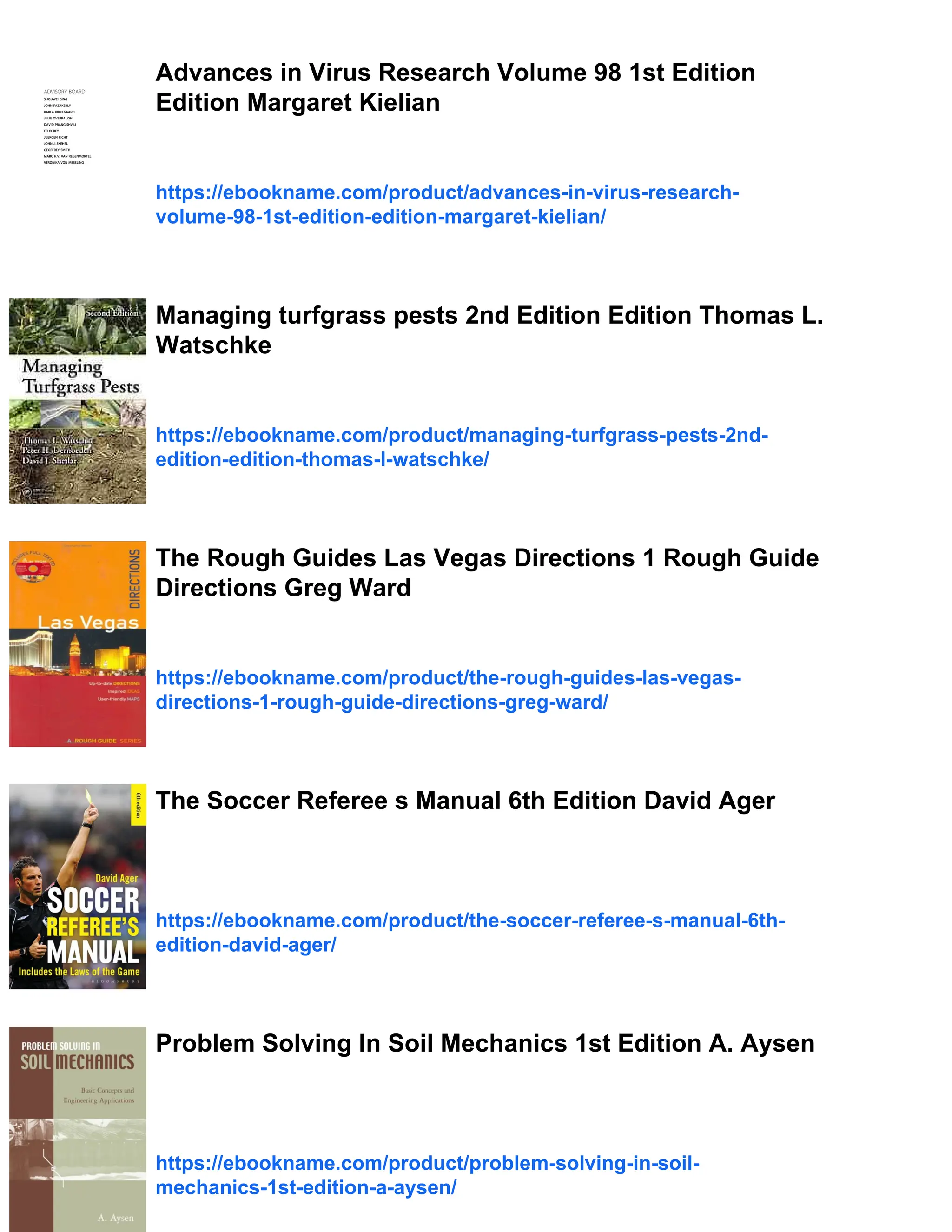 Advances in Virus Research Volume 98 1st Edition
Edition Margaret Kielian
https://ebookname.com/product/advances-in-virus-research-
volume-98-1st-edition-edition-margaret-kielian/
Managing turfgrass pests 2nd Edition Edition Thomas L.
Watschke
https://ebookname.com/product/managing-turfgrass-pests-2nd-
edition-edition-thomas-l-watschke/
The Rough Guides Las Vegas Directions 1 Rough Guide
Directions Greg Ward
https://ebookname.com/product/the-rough-guides-las-vegas-
directions-1-rough-guide-directions-greg-ward/
The Soccer Referee s Manual 6th Edition David Ager
https://ebookname.com/product/the-soccer-referee-s-manual-6th-
edition-david-ager/
Problem Solving In Soil Mechanics 1st Edition A. Aysen
https://ebookname.com/product/problem-solving-in-soil-
mechanics-1st-edition-a-aysen/
 