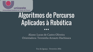 Algoritmos de Percurso
Aplicados à Robótica
Aluno: Lucas de Castro Oliveira
Orientadora: Teresinha Arnauts Hachisuca
Foz do Iguaçu - Fevereiro 2016
 