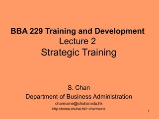1
BBA 229 Training and Development
Lecture 2
Strategic Training
S. Chan
Department of Business Administration
charmaine@chuhai.edu.hk
http://home.chuhai.hk/~charmaine
 