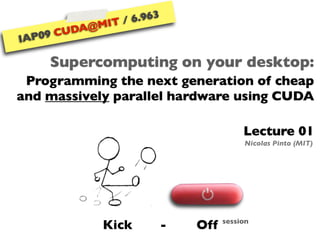 6.963
               IT /
         A@M
      CUD
    9
IAP0

       Supercomputing on your desktop:
 Programming the next generation of cheap
and massively parallel hardware using CUDA

                                           Lecture 01
                                           Nicolas Pinto (MIT)




             Kick           -   Off   session
 
