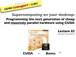 6.963
               IT /
         A@M
      CUD
    9
IAP0

       Supercomputing on your desktop:
 Programming the next generation of cheap
and massively parallel hardware using CUDA

                                         Lecture 02
                                         Nicolas Pinto (MIT)




            CUDA            -   Basics    #1
 